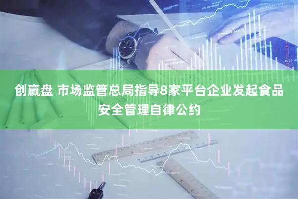 创赢盘 市场监管总局指导8家平台企业发起食品安全管理自律公约