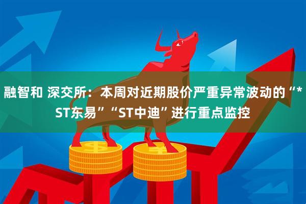 融智和 深交所：本周对近期股价严重异常波动的“*ST东易”“ST中迪”进行重点监控