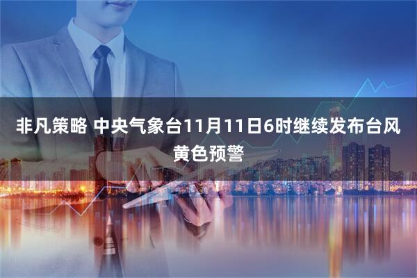 非凡策略 中央气象台11月11日6时继续发布台风黄色预警