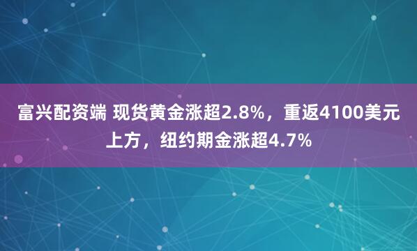 富兴配资端 现货黄金涨超2.8%，重返4100美元上方，纽约期金涨超4.7%