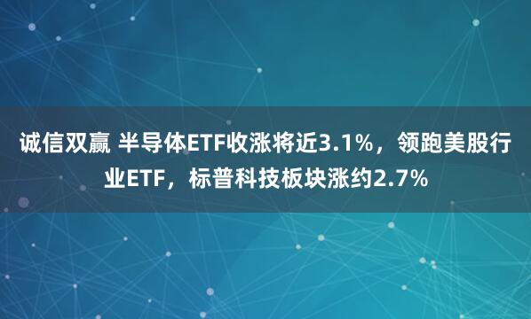 诚信双赢 半导体ETF收涨将近3.1%，领跑美股行业ETF，标普科技板块涨约2.7%