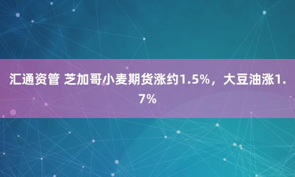 汇通资管 芝加哥小麦期货涨约1.5%，大豆油涨1.7%