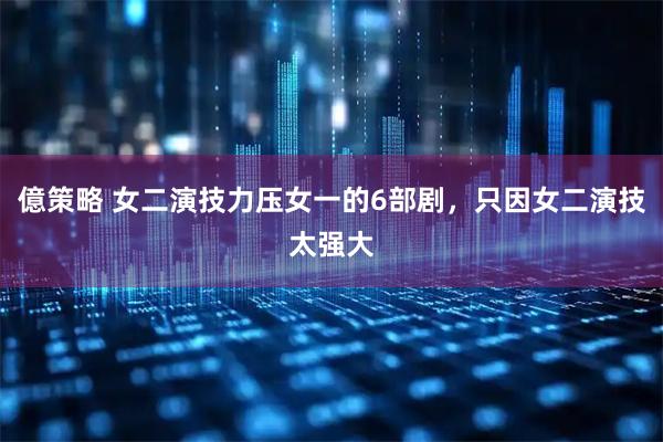 億策略 女二演技力压女一的6部剧，只因女二演技太强大