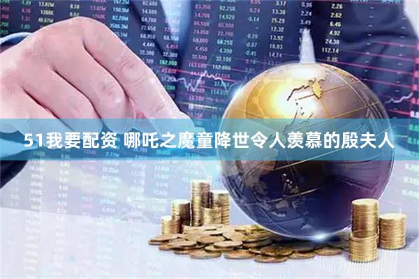 51我要配资 哪吒之魔童降世令人羡慕的殷夫人