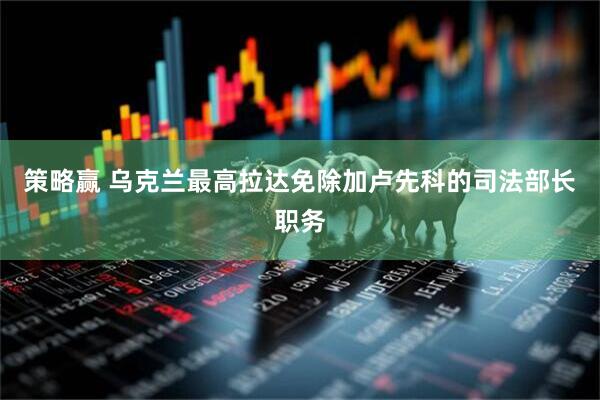 策略赢 乌克兰最高拉达免除加卢先科的司法部长职务