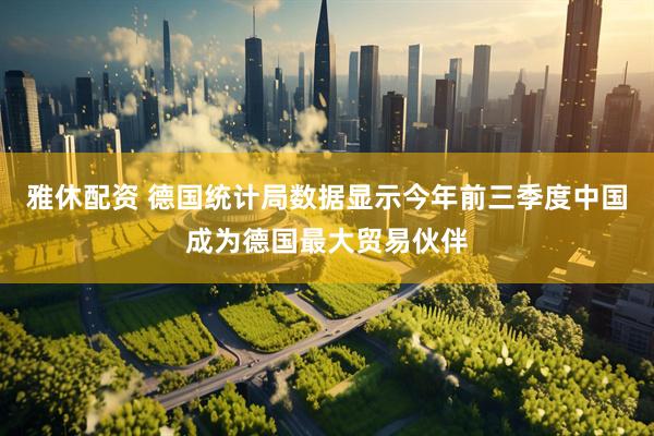雅休配资 德国统计局数据显示今年前三季度中国成为德国最大贸易伙伴