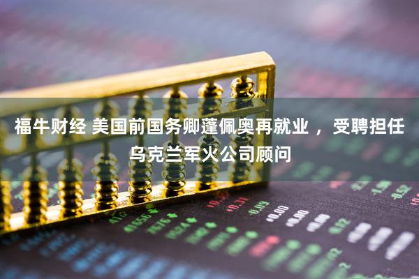 福牛财经 美国前国务卿蓬佩奥再就业 ，受聘担任乌克兰军火公司顾问