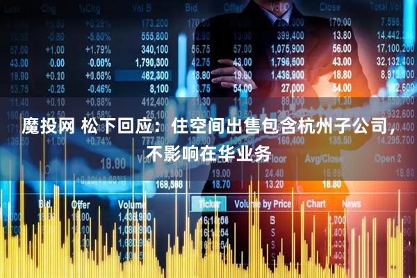 魔投网 松下回应：住空间出售包含杭州子公司，不影响在华业务