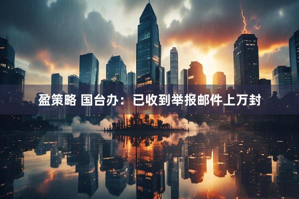 盈策略 国台办：已收到举报邮件上万封