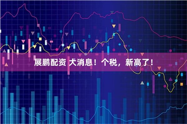 展鹏配资 大消息！个税，新高了！