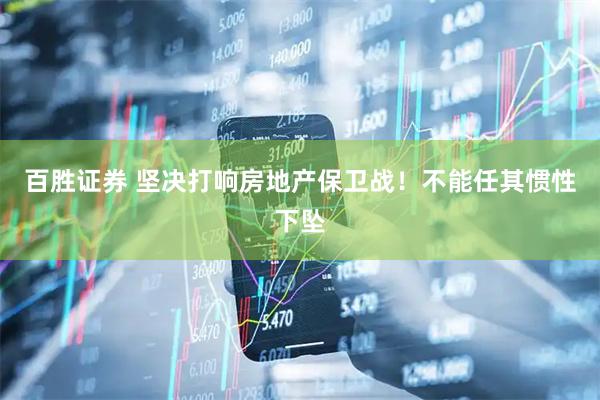 百胜证券 坚决打响房地产保卫战！不能任其惯性下坠