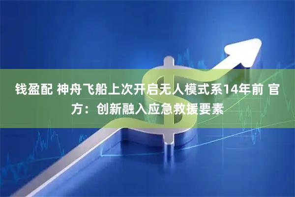 钱盈配 神舟飞船上次开启无人模式系14年前 官方：创新融入应急救援要素