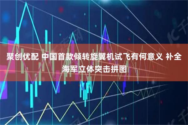 聚创优配 中国首款倾转旋翼机试飞有何意义 补全海军立体突击拼图