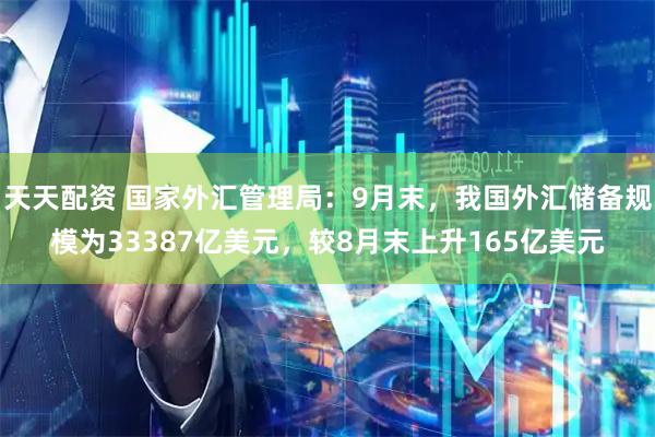 天天配资 国家外汇管理局：9月末，我国外汇储备规模为33387亿美元，较8月末上升165亿美元