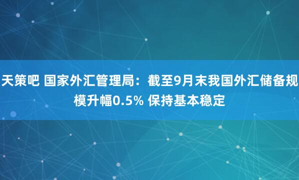 天策吧 国家外汇管理局：截至9月末我国外汇储备规模升幅0.5% 保持基本稳定