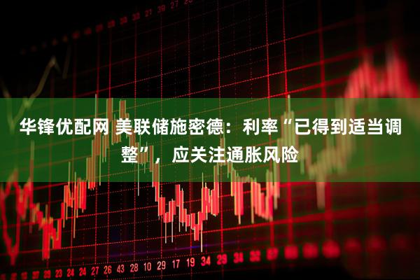 华锋优配网 美联储施密德：利率“已得到适当调整”，应关注通胀风险