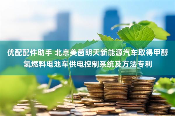 优配配件助手 北京美茵朗天新能源汽车取得甲醇氢燃料电池车供电控制系统及方法专利