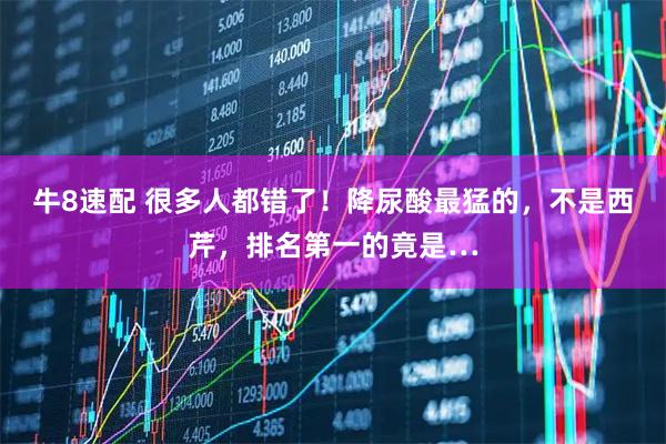 牛8速配 很多人都错了！降尿酸最猛的，不是西芹，排名第一的竟是…