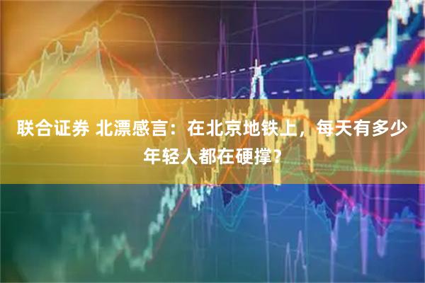 联合证券 北漂感言：在北京地铁上，每天有多少年轻人都在硬撑？