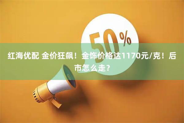 红海优配 金价狂飙！金饰价格达1170元/克！后市怎么走？