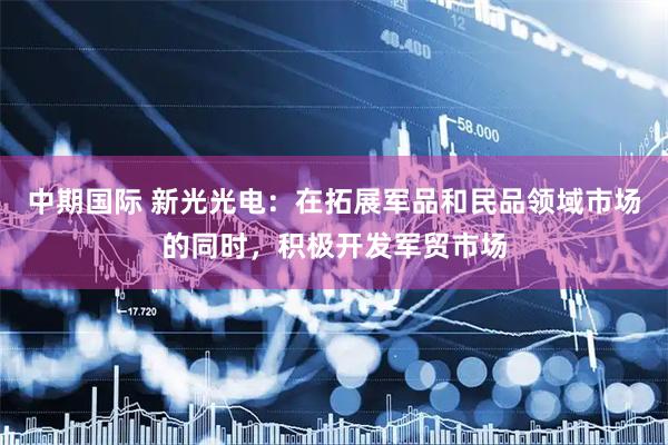 中期国际 新光光电：在拓展军品和民品领域市场的同时，积极开发军贸市场