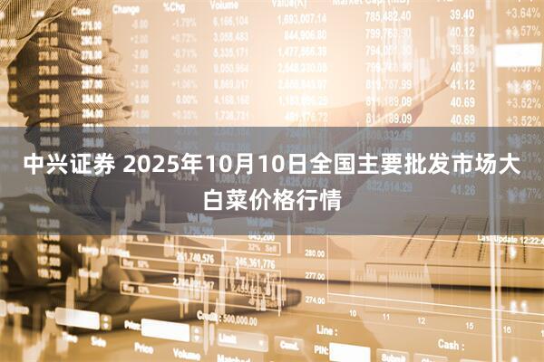 中兴证券 2025年10月10日全国主要批发市场大白菜价格行情