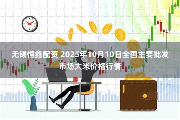 无锡恒鑫配资 2025年10月10日全国主要批发市场大米价格行情