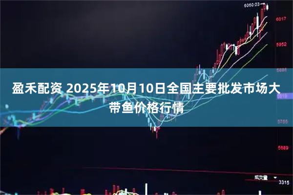 盈禾配资 2025年10月10日全国主要批发市场大带鱼价格行情