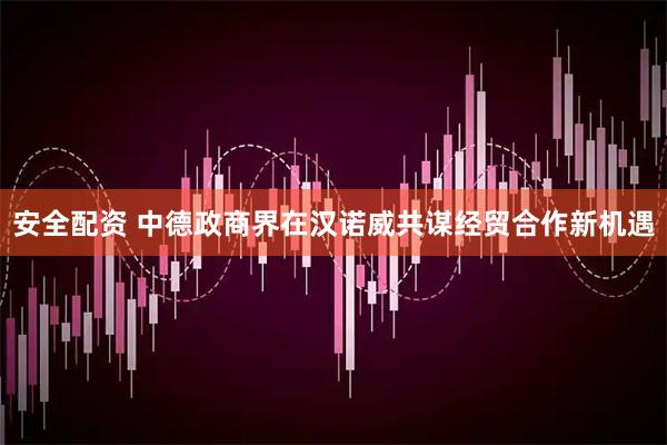 安全配资 中德政商界在汉诺威共谋经贸合作新机遇