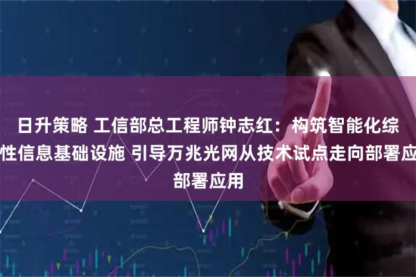 日升策略 工信部总工程师钟志红：构筑智能化综合性信息基础设施 引导万兆光网从技术试点走向部署应用