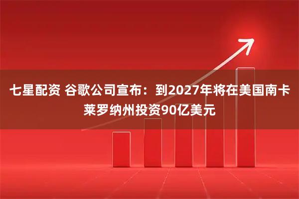 七星配资 谷歌公司宣布：到2027年将在美国南卡莱罗纳州投资90亿美元