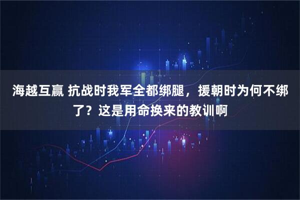 海越互赢 抗战时我军全都绑腿，援朝时为何不绑了？这是用命换来的教训啊