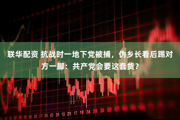 联华配资 抗战时一地下党被捕，伪乡长看后踢对方一脚：共产党会要这蠢货？