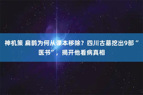 神机策 扁鹊为何从课本移除？四川古墓挖出9部“医书”，揭开他看病真相
