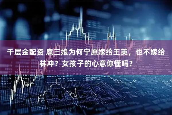 千层金配资 扈三娘为何宁愿嫁给王英，也不嫁给林冲？女孩子的心意你懂吗？
