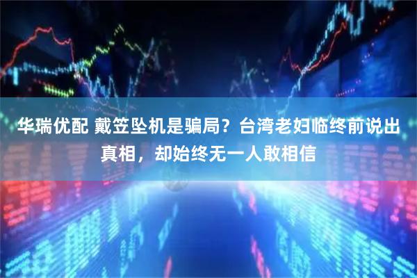 华瑞优配 戴笠坠机是骗局？台湾老妇临终前说出真相，却始终无一人敢相信