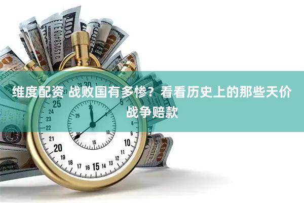 维度配资 战败国有多惨？看看历史上的那些天价战争赔款