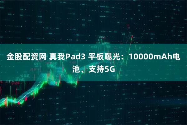 金股配资网 真我Pad3 平板曝光：10000mAh电池、支持5G