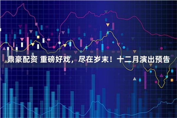 鼎豪配资 重磅好戏，尽在岁末！十二月演出预告