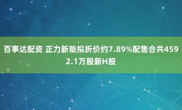 百事达配资 正力新能拟折价约7.89%配售合共4592.1万股新H股