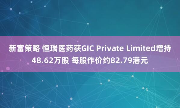 新富策略 恒瑞医药获GIC Private Limited增持48.62万股 每股作价约82.79港元