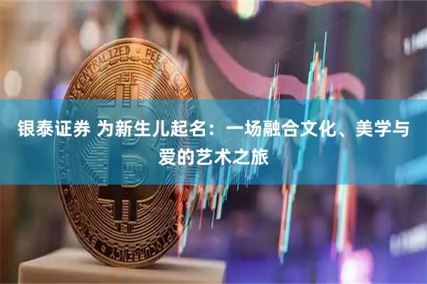 银泰证券 为新生儿起名：一场融合文化、美学与爱的艺术之旅