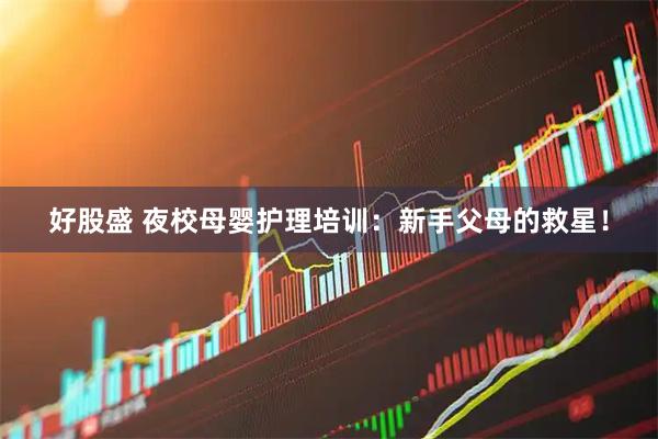好股盛 夜校母婴护理培训：新手父母的救星！