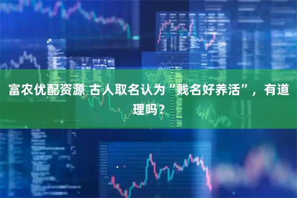 富农优配资源 古人取名认为“贱名好养活”，有道理吗？