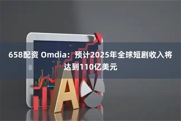 658配资 Omdia：预计2025年全球短剧收入将达到110亿美元