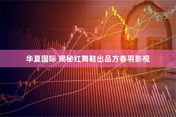 华夏国际 揭秘红舞鞋出品方春羽影视