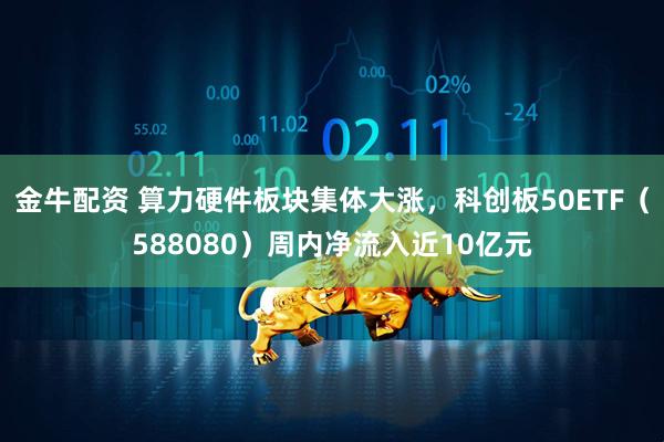 金牛配资 算力硬件板块集体大涨，科创板50ETF（588080）周内净流入近10亿元