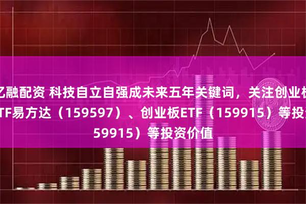 亿融配资 科技自立自强成未来五年关键词，关注创业板成长ETF易方达（159597）、创业板ETF（159915）等投资价值