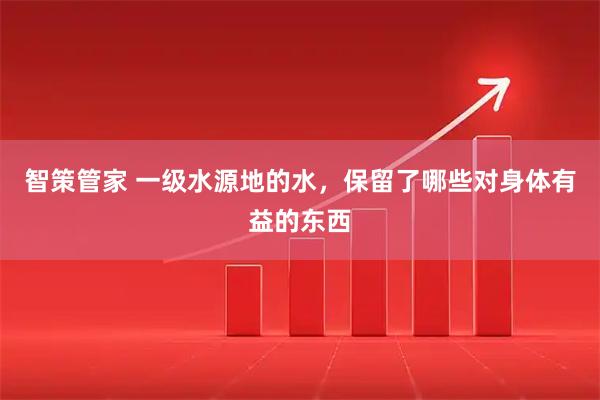 智策管家 一级水源地的水，保留了哪些对身体有益的东西