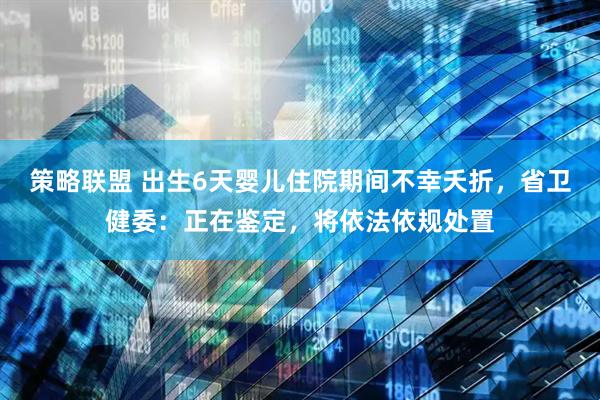 策略联盟 出生6天婴儿住院期间不幸夭折，省卫健委：正在鉴定，将依法依规处置